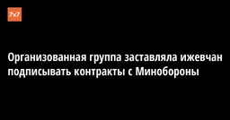 Организованная группа заставляла ижевчан подписывать контракты с Минобороны